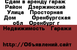 Сдам в аренду гараж › Район ­ Дзержинский › Улица ­ Просторная › Дом ­ 17 - Оренбургская обл., Оренбург г. Недвижимость » Гаражи   